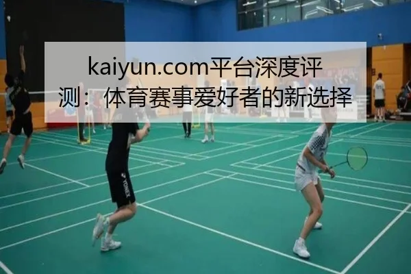 kaiyun.com平台深度评测：体育赛事爱好者的新选择